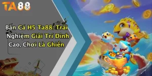 Bắn Cá H5 Ta88: Trải Nghiệm Giải Trí Đỉnh Cao, Chơi Là Ghiền