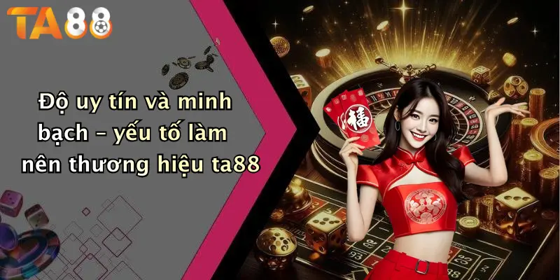 Độ uy tín và minh bạch – yếu tố làm nên thương hiệu ta88