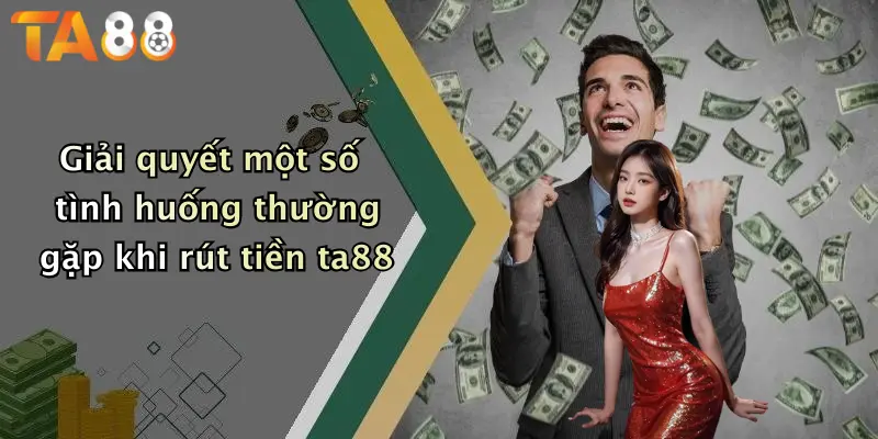Giải quyết một số tình huống thường gặp khi rút tiền ta88