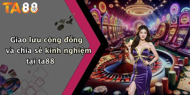 Giao lưu cộng đồng và chia sẻ kinh nghiệm tại ta88