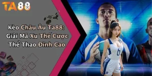 Kèo Châu Âu Ta88: Giải Mã Xu Thế Cược Thể Thao Đỉnh Cao