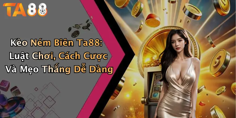 Kèo Ném Biên Ta88: Luật Chơi, Cách Cược Và Mẹo Thắng Dễ Dàng