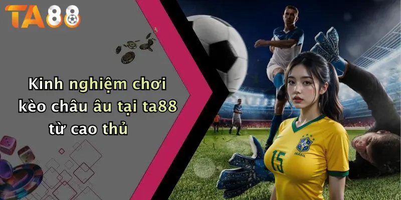 Kinh nghiệm chơi kèo châu âu tại ta88 từ cao thủ