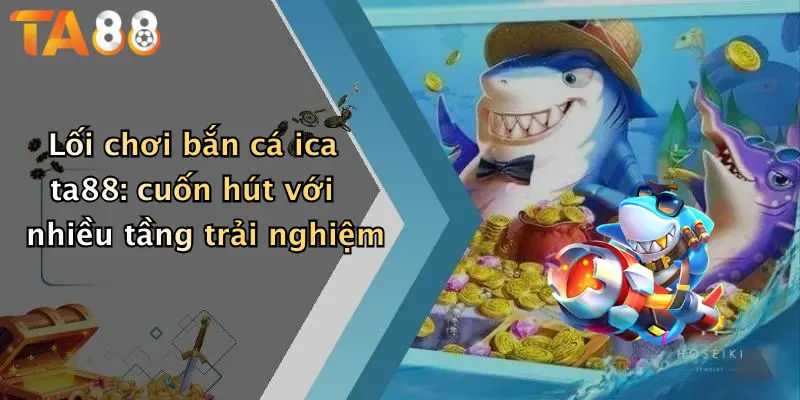 Lối chơi bắn cá ica ta88: cuốn hút với nhiều tầng trải nghiệm