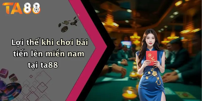 Lợi thế khi chơi bài tiến lên miền nam tại ta88