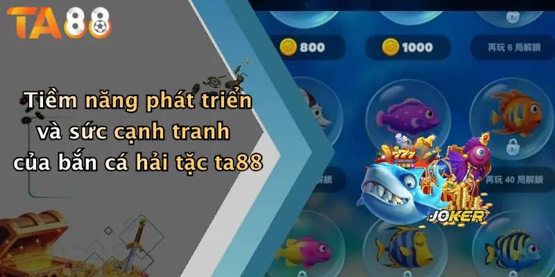 Tiềm năng phát triển và sức cạnh tranh của bắn cá hải tặc ta88
