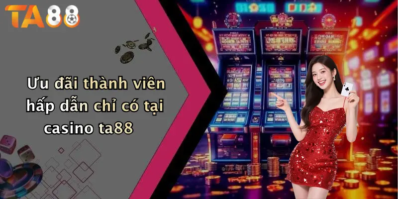 Ưu đãi thành viên hấp dẫn chỉ có tại casino ta88