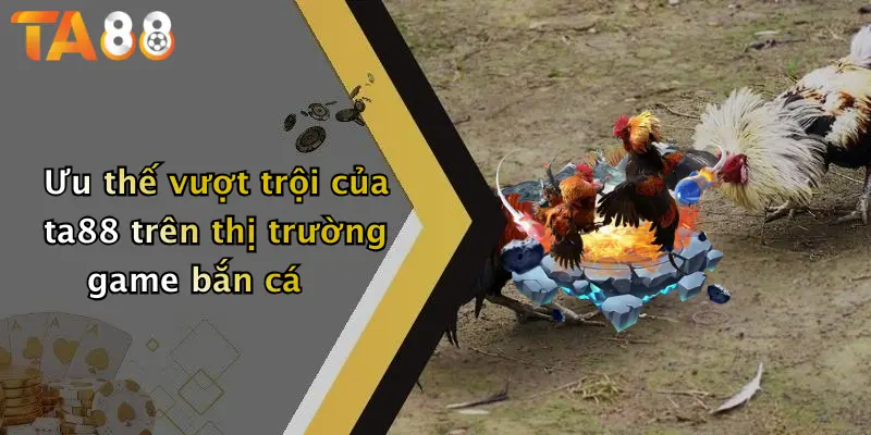Ưu thế vượt trội của ta88 trên thị trường game bắn cá