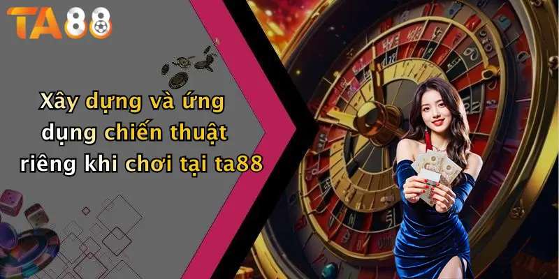 Xây dựng và ứng dụng chiến thuật riêng khi chơi tại ta88